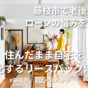 藤枝市で老後資金・ローンの悩みを解決！住んだまま自宅売却するリースバック活用法