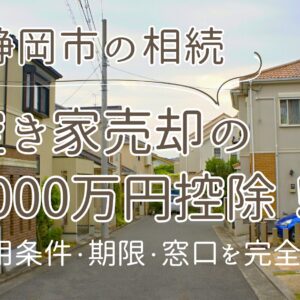【静岡市】相続空き家売却の3000万円控除！適用条件・期限・窓口を完全解説