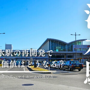 【静岡市清水区】清水駅の再開発で不動産価値はどうなる？資産価値の高いマイホームの選び方