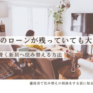 今の家のローンが残っていても大丈夫！藤枝市で賢く新居へ住み替える方法