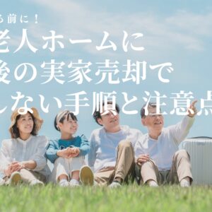 認知症になる前に！親が老人ホームに入所後の実家売却で失敗しない手順と注意点