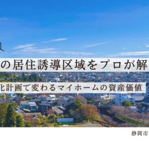 静岡市の居住誘導区域をプロが解説！立地適正化計画で変わるマイホームの資産価値